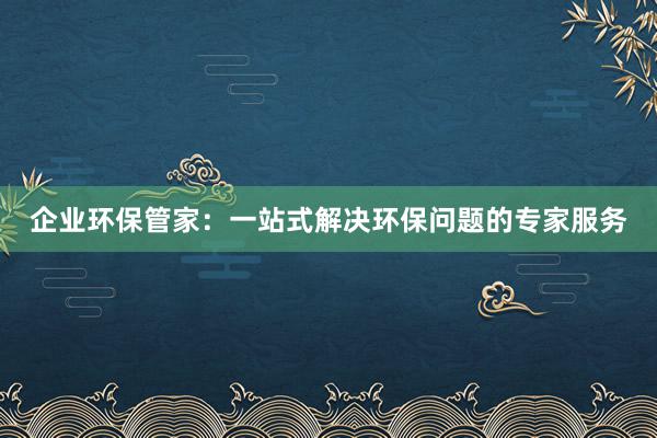 企业环保管家：一站式解决环保问题的专家服务