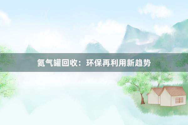 氦气罐回收：环保再利用新趋势