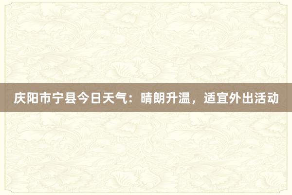 庆阳市宁县今日天气：晴朗升温，适宜外出活动