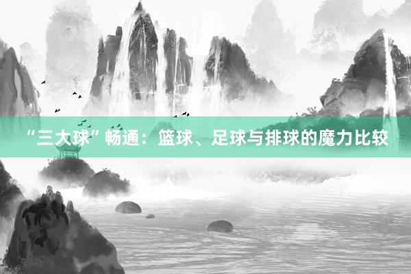 “三大球”畅通：篮球、足球与排球的魔力比较