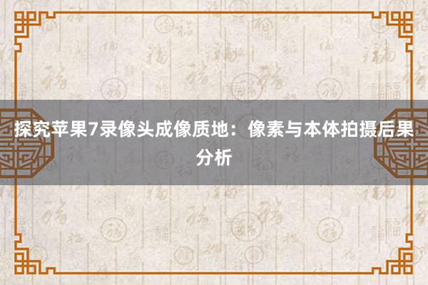 探究苹果7录像头成像质地：像素与本体拍摄后果分析