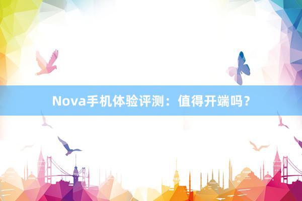 Nova手机体验评测：值得开端吗？