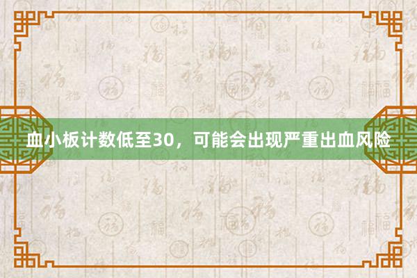 血小板计数低至30，可能会出现严重出血风险